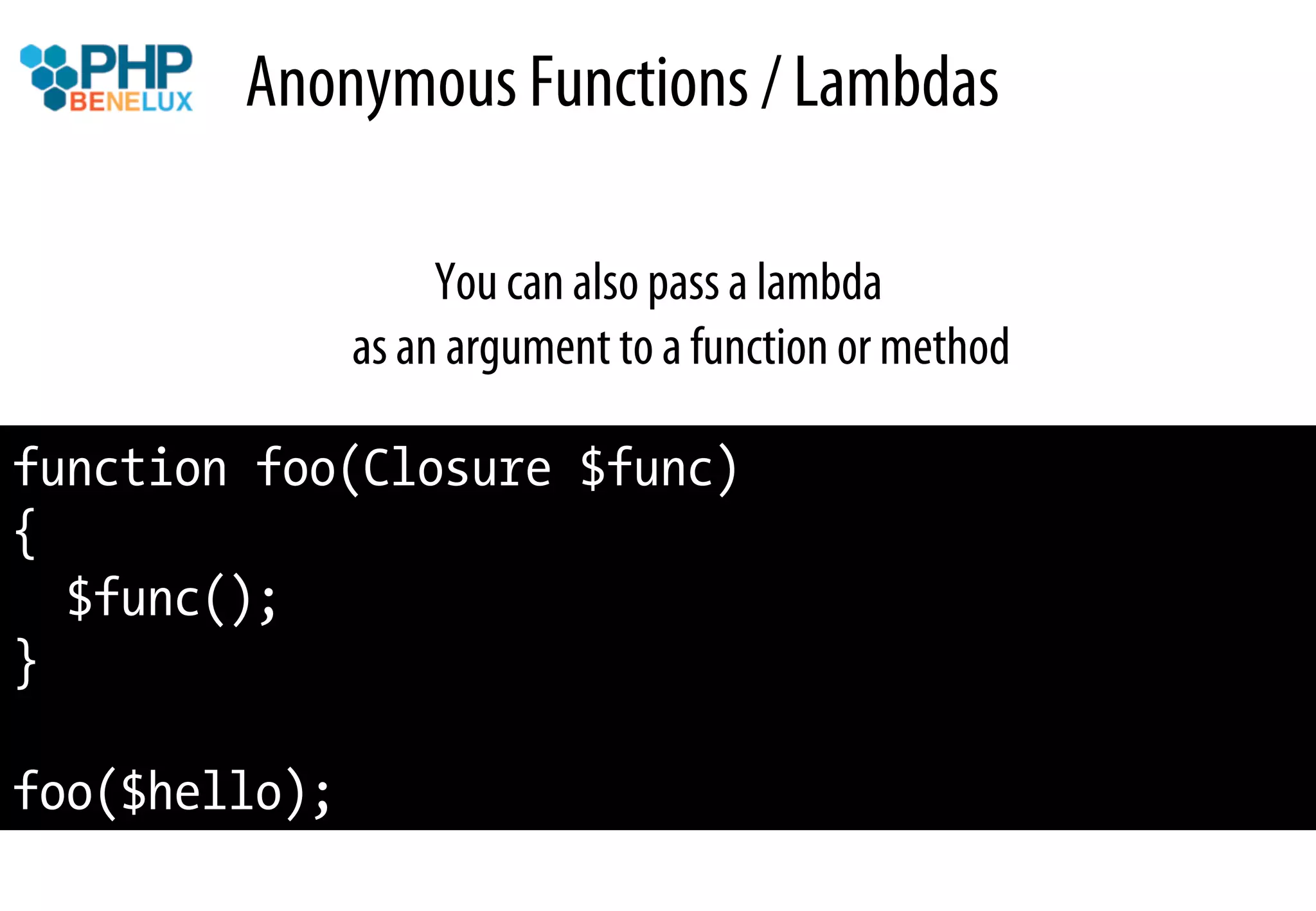 Anonymous Functions / Lambdas

                    You can also pass a lambda
               as an argument to a function or method

function foo(Closure $func)
{
  $func();
}

foo($hello);
 