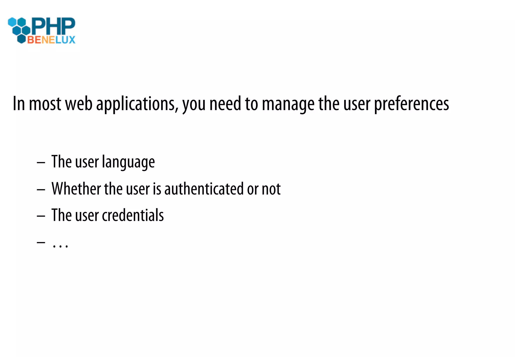 In most web applications, you need to manage the user preferences

   –  The user language
   –  Whether the user is authenticated or not
   –  The user credentials
   –  …
 