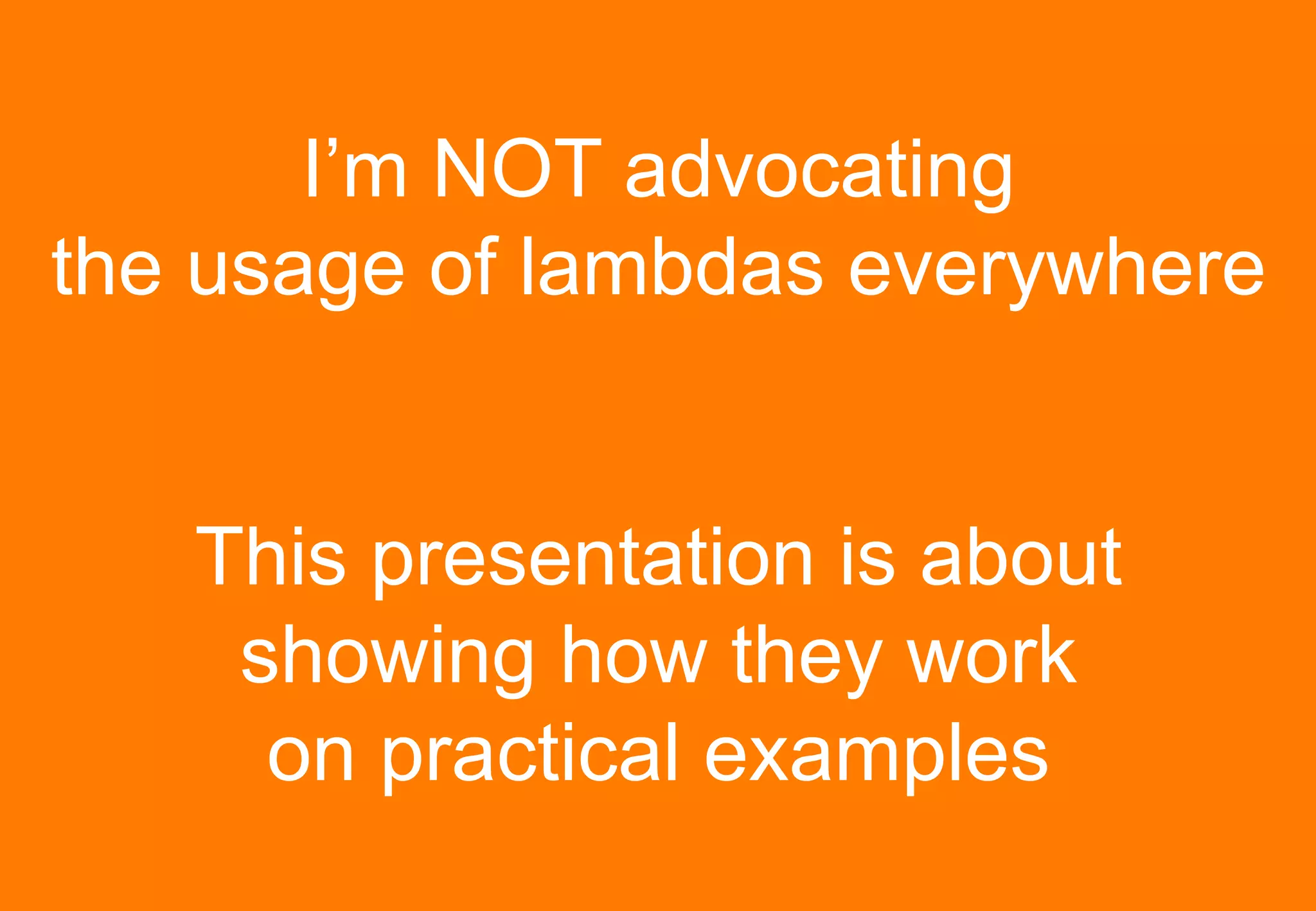 I’m NOT advocating
the usage of lambdas everywhere


   This presentation is about
    showing how they work
     on practical examples
 