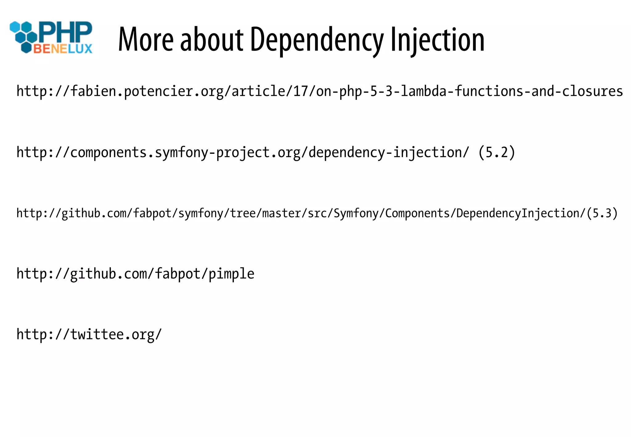 More about Dependency Injection
http://fabien.potencier.org/article/17/on-php-5-3-lambda-functions-and-closures


http://components.symfony-project.org/dependency-injection/ (5.2)


http://github.com/fabpot/symfony/tree/master/src/Symfony/Components/DependencyInjection/(5.3)



http://github.com/fabpot/pimple


http://twittee.org/
 