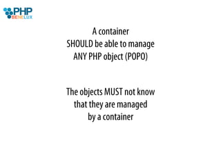 A container
SHOULD be able to manage
  ANY PHP object (POPO)


The objects MUST not know
  that they are managed
      by a container
 