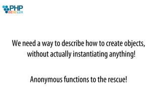 We need a way to describe how to create objects,
    without actually instantiating anything!

      Anonymous functions to the rescue!
 