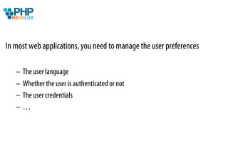 In most web applications, you need to manage the user preferences

   –  The user language
   –  Whether the user is authenticated or not
   –  The user credentials
   –  …
 
