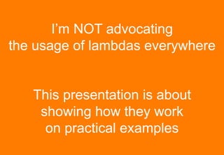 I’m NOT advocating
the usage of lambdas everywhere


   This presentation is about
    showing how they work
     on practical examples
 