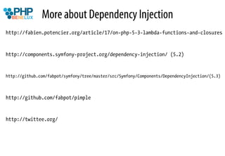More about Dependency Injection
http://fabien.potencier.org/article/17/on-php-5-3-lambda-functions-and-closures


http://components.symfony-project.org/dependency-injection/ (5.2)


http://github.com/fabpot/symfony/tree/master/src/Symfony/Components/DependencyInjection/(5.3)



http://github.com/fabpot/pimple


http://twittee.org/
 
