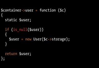 $container->user = function ($c)
{
  static $user;

  if (is_null($user))
  {
    $user = new User($c->storage);
  }

  re...