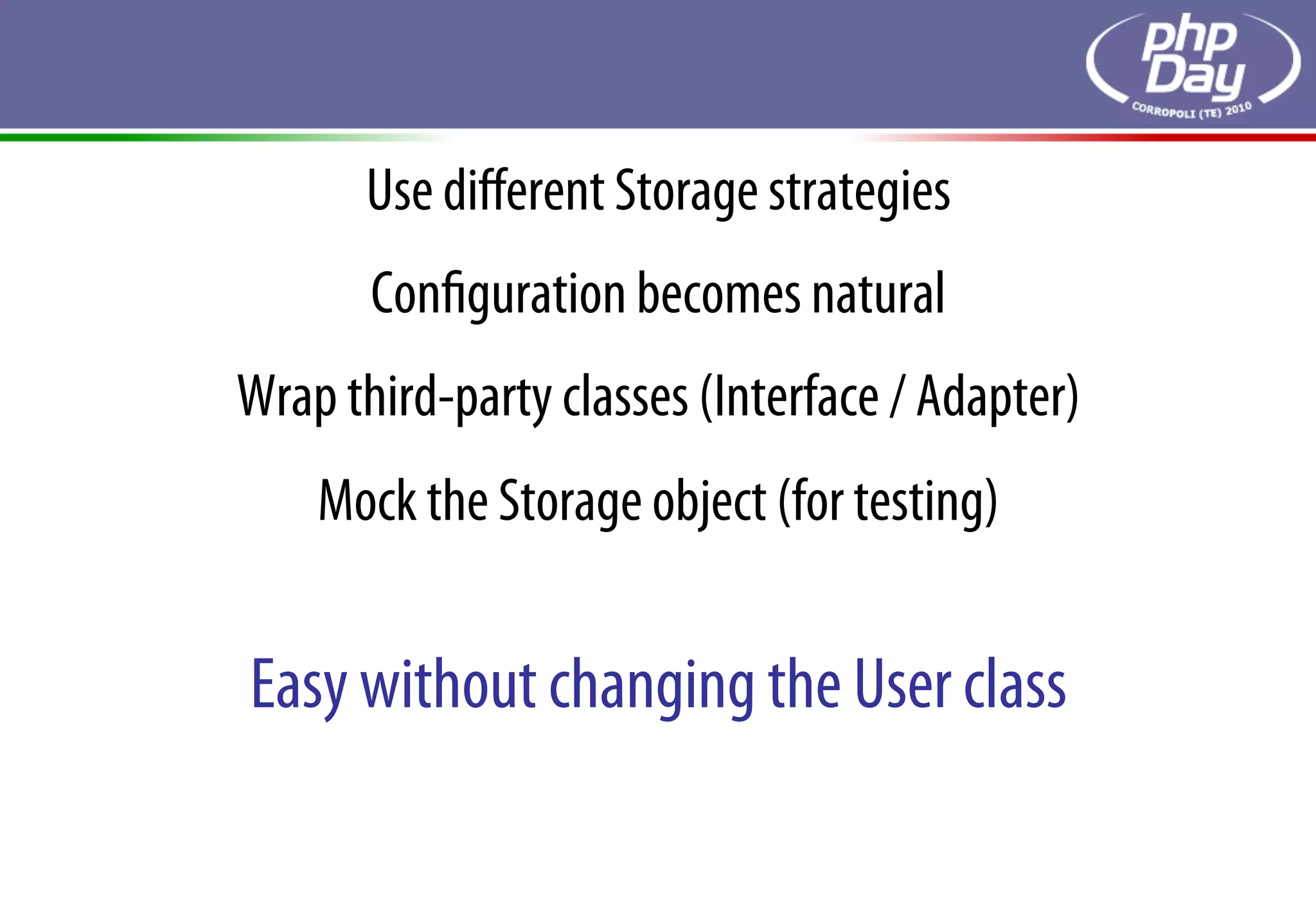 Use diﬀerent Storage strategies
       Conﬁguration becomes natural
Wrap third-party classes (Interface / Adapter)
    Mock the Storage object (for testing)


Easy without changing the User class
 