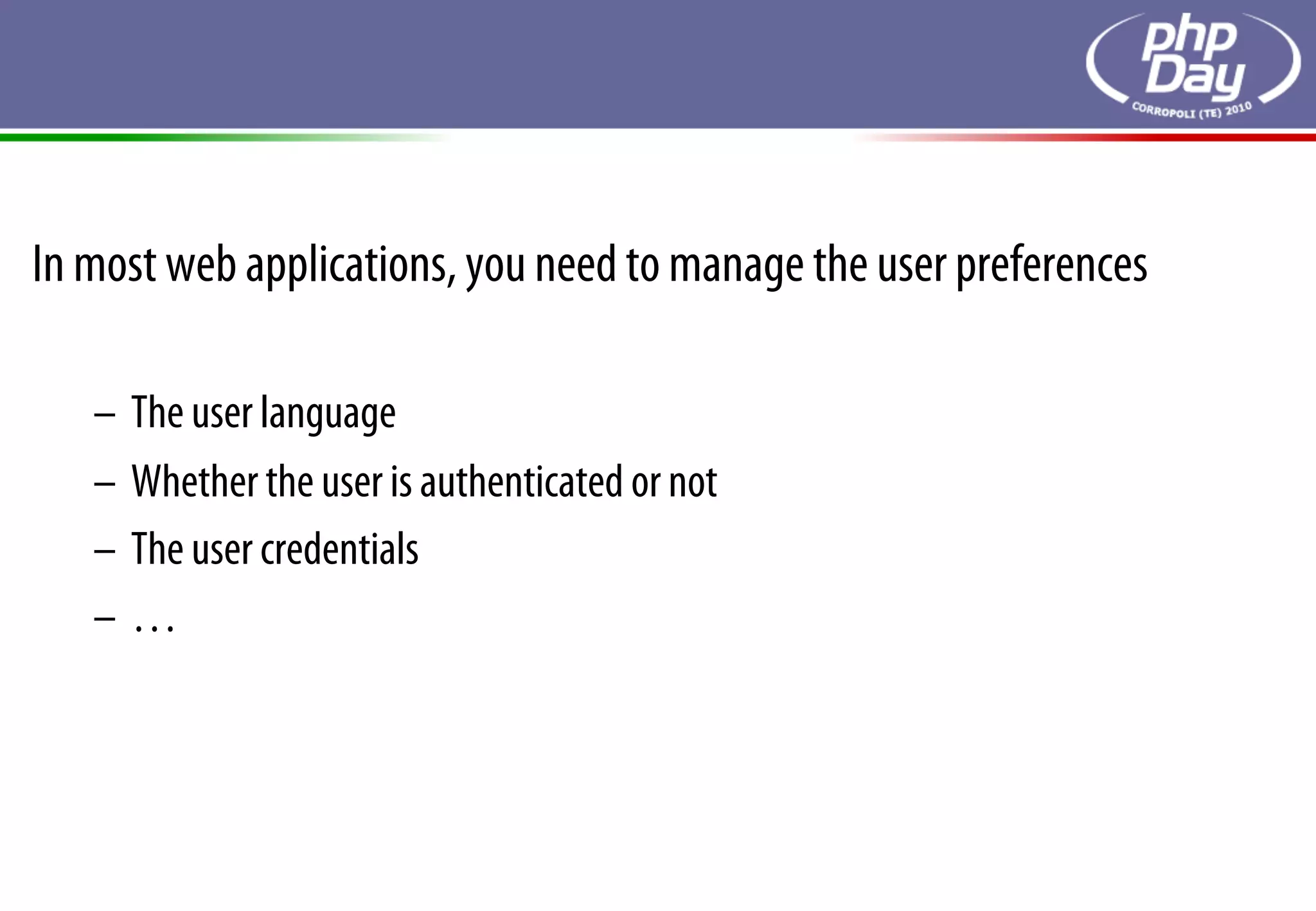 In most web applications, you need to manage the user preferences

   –  The user language
   –  Whether the user is authenticated or not
   –  The user credentials
   –  …
 