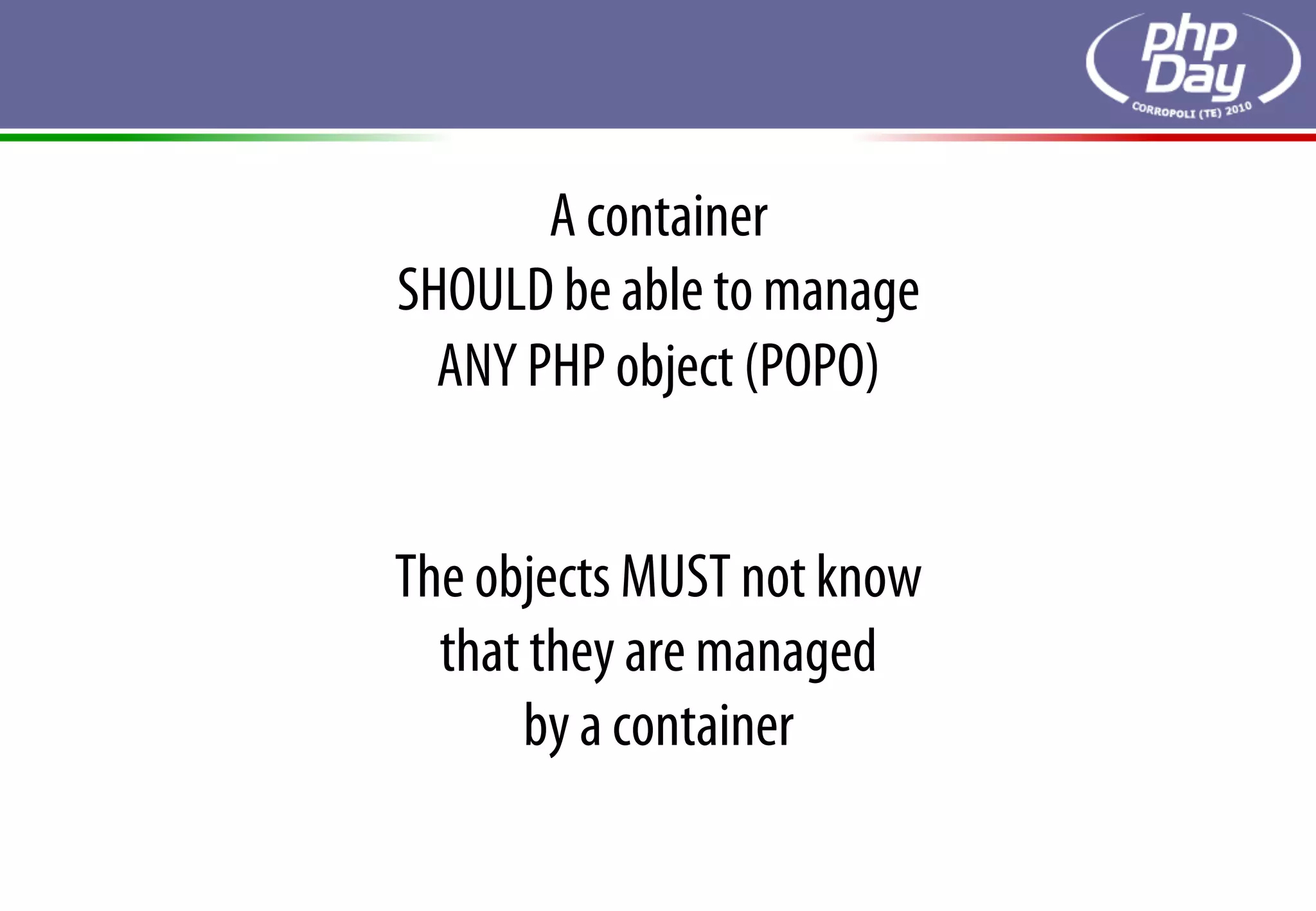 A container
SHOULD be able to manage
  ANY PHP object (POPO)


The objects MUST not know
  that they are managed
      by a container
 