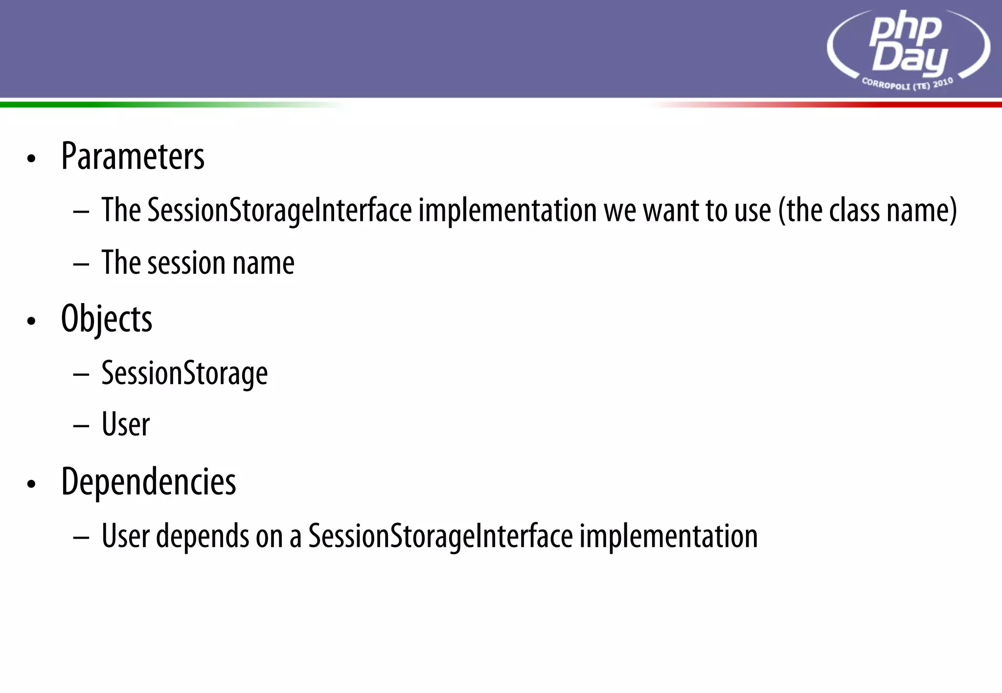 •  Parameters
   –  The SessionStorageInterface implementation we want to use (the class name)
   –  The session name
•  Objects
   –  SessionStorage
   –  User
•  Dependencies
   –  User depends on a SessionStorageInterface implementation
 