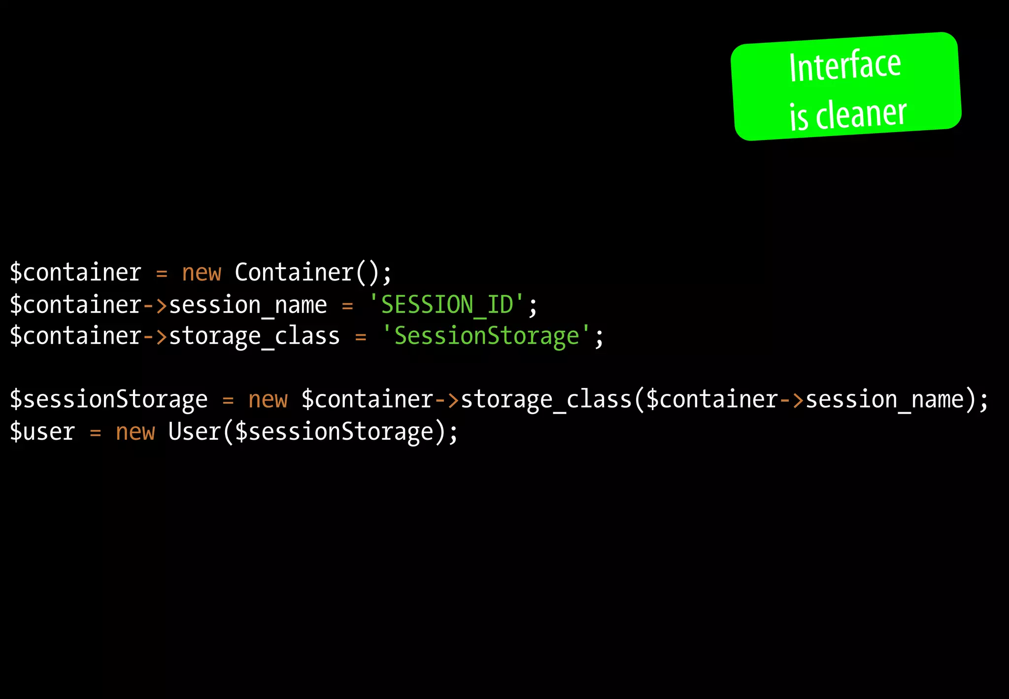 Interface
                                                          is cleaner


$container = new Container();
$container->session_name = 'SESSION_ID';
$container->storage_class = 'SessionStorage';

$sessionStorage = new $container->storage_class($container->session_name);
$user = new User($sessionStorage);
 