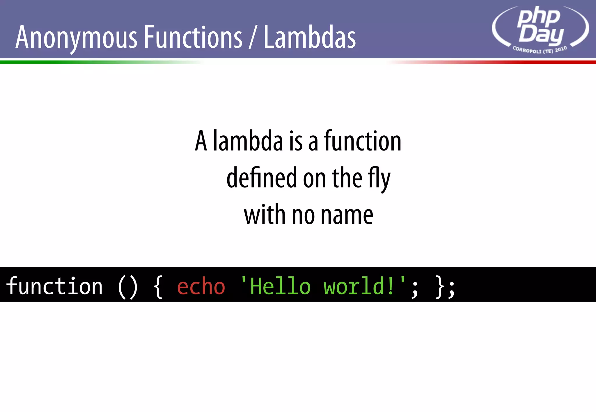 Anonymous Functions / Lambdas


               A lambda is a function
                   deﬁned on the ﬂy
                    with no name

function () { echo 'Hello world!'; };
 