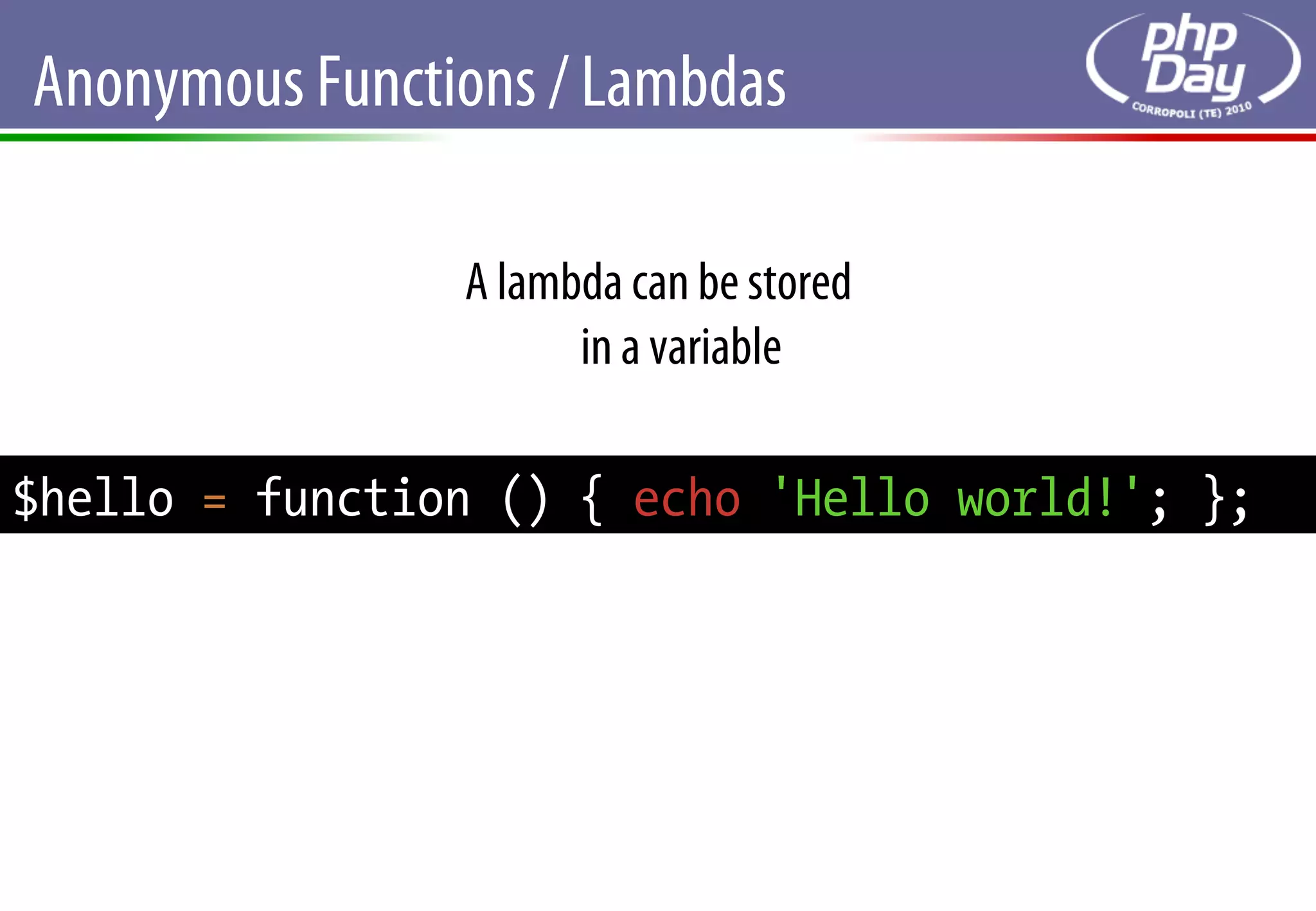 Anonymous Functions / Lambdas

                A lambda can be stored
                      in a variable

$hello = function () { echo 'Hello world!'; };
 