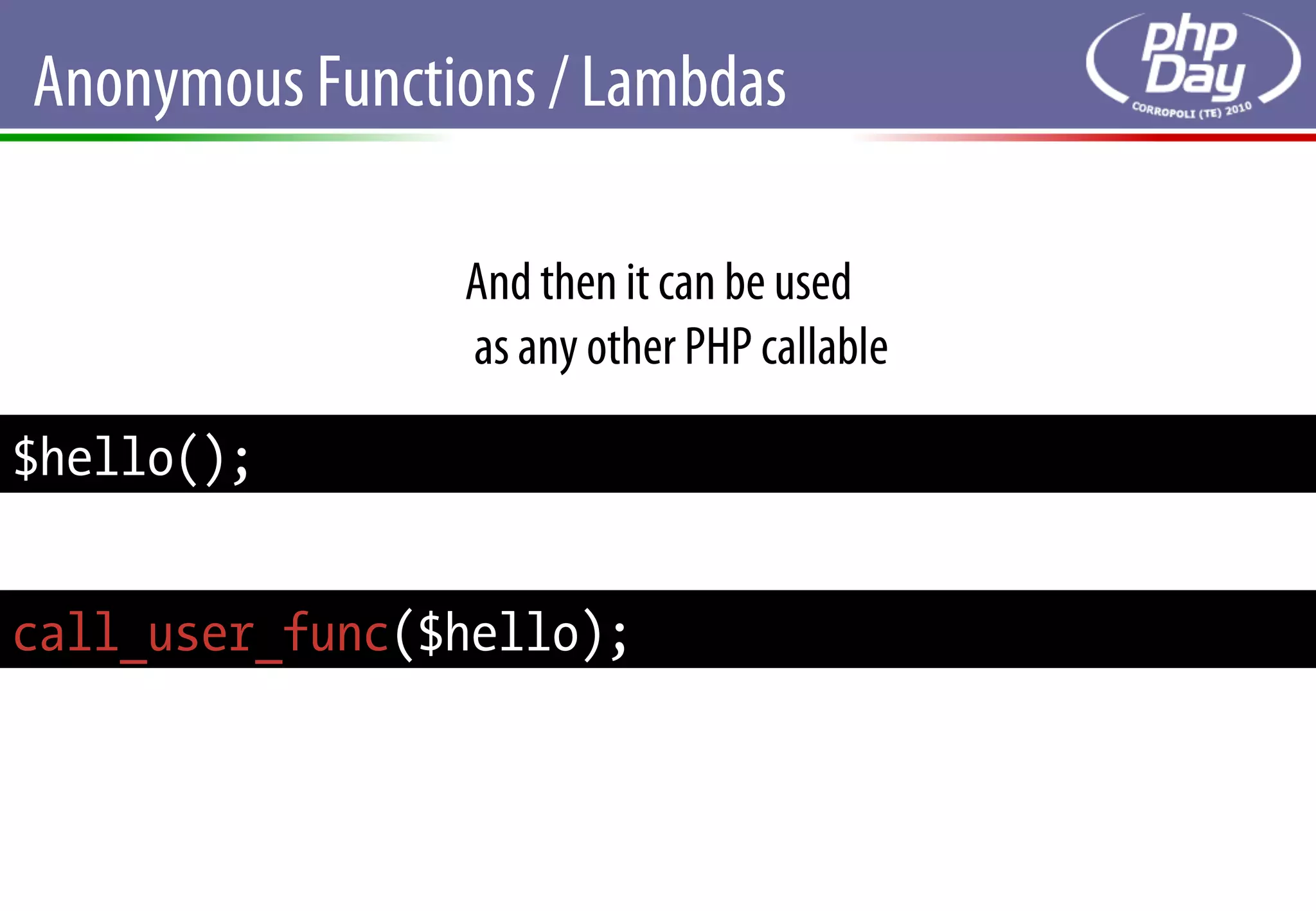 Anonymous Functions / Lambdas

                And then it can be used
                as any other PHP callable

$hello();


call_user_func($hello);
 