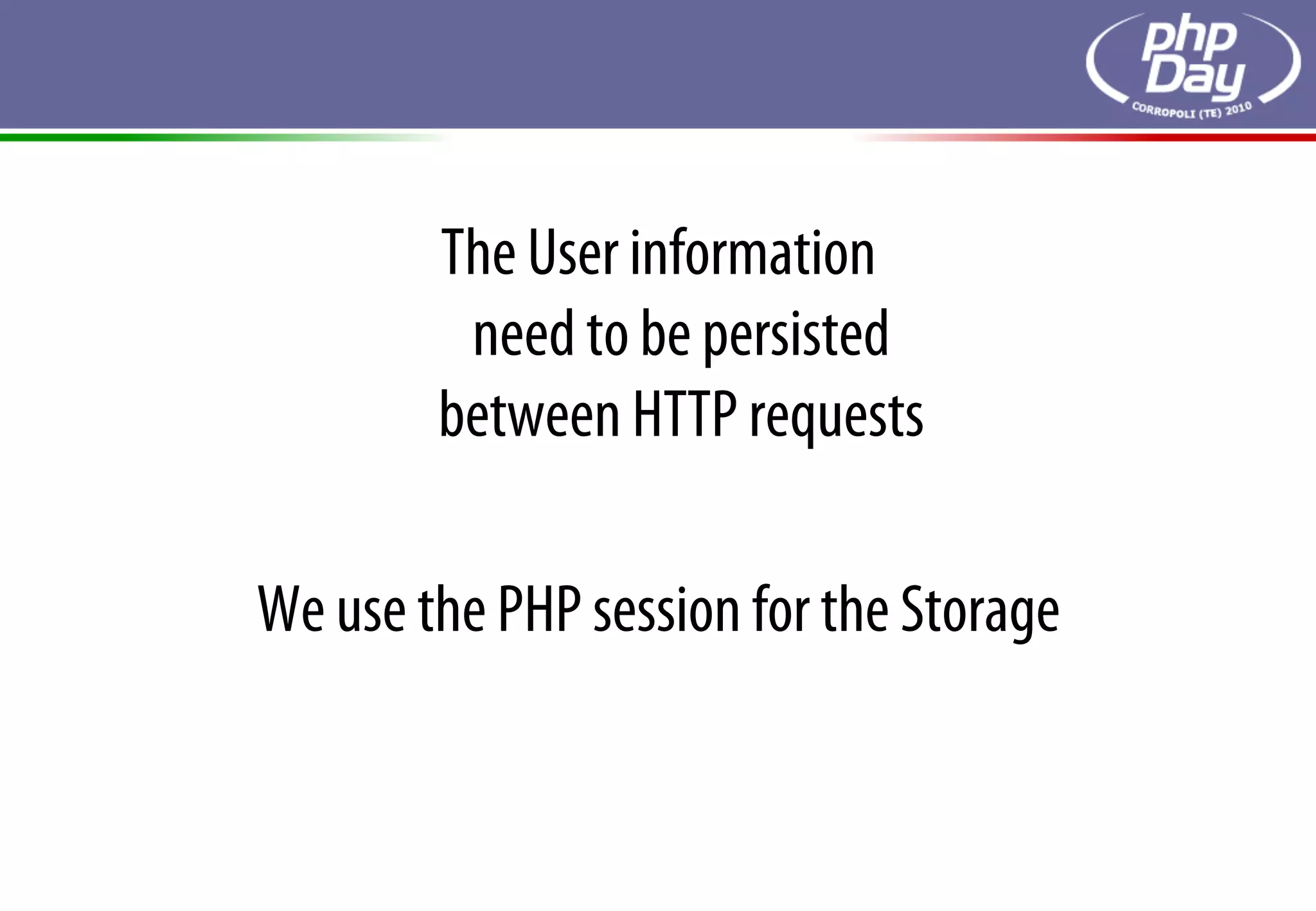 The User information
         need to be persisted
        between HTTP requests

We use the PHP session for the Storage
 