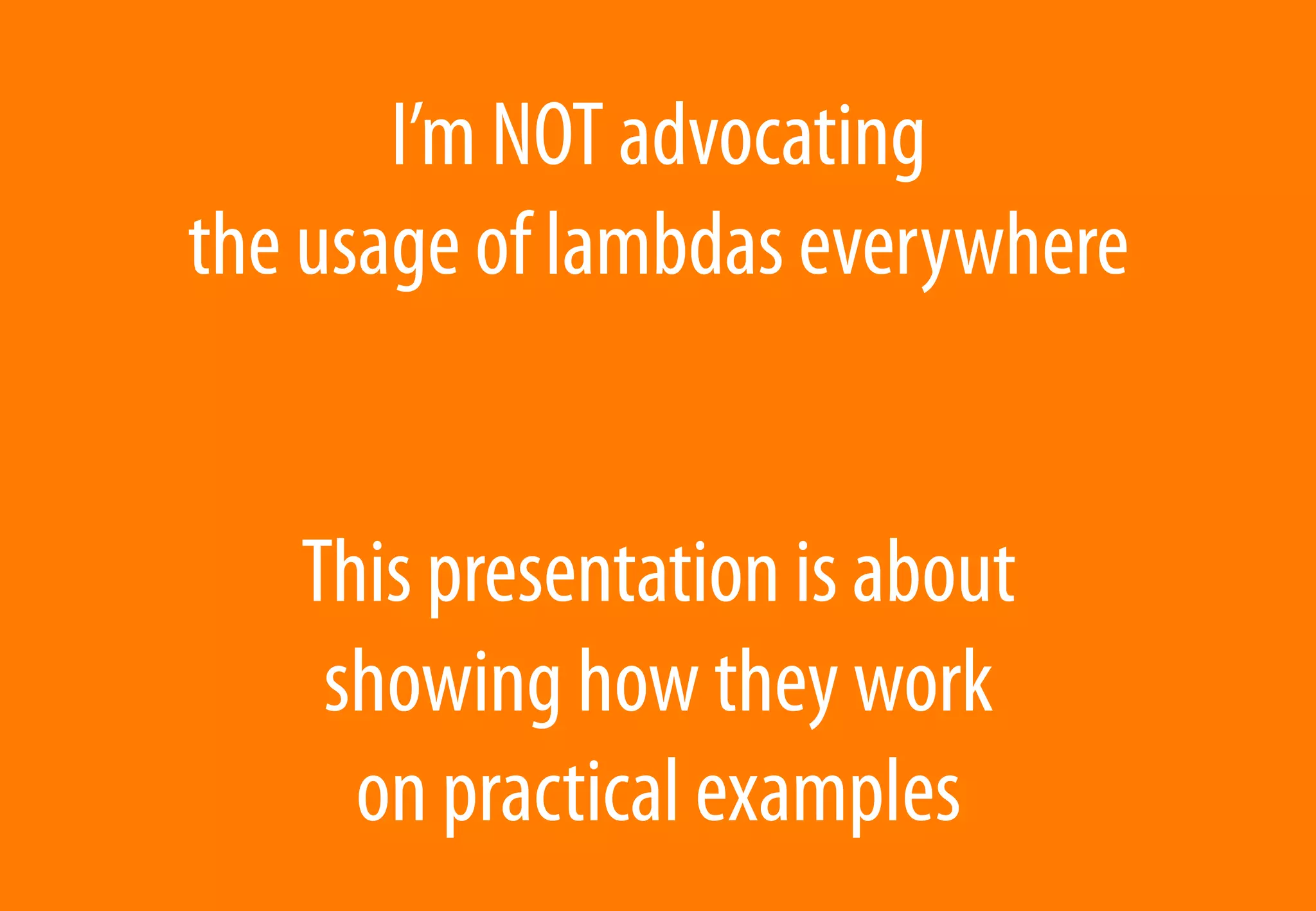 I’m NOT advocating
the usage of lambdas everywhere


   This presentation is about
    showing how they work
     on practical examples
 