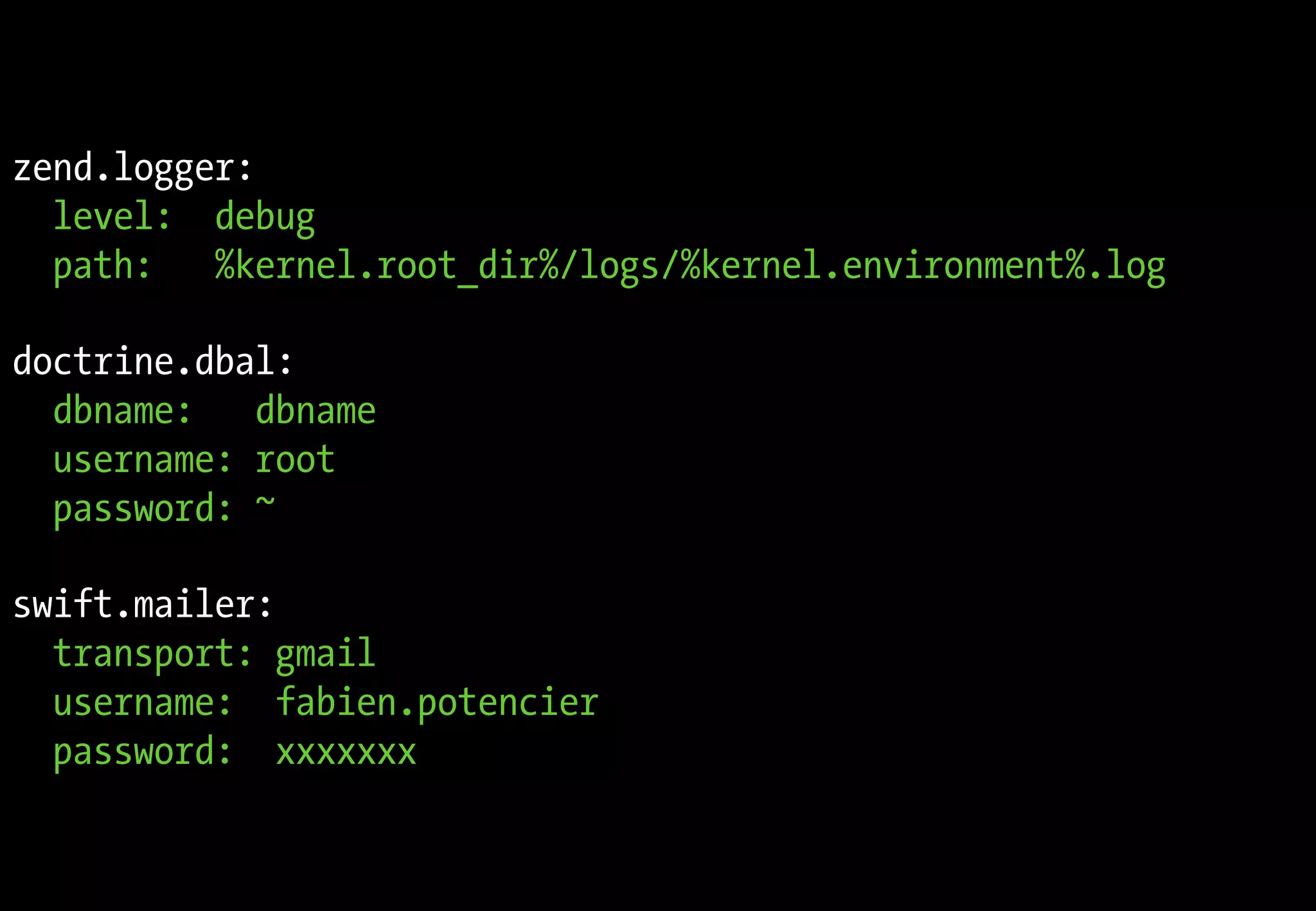 zend.logger:
  level: debug
  path:   %kernel.root_dir%/logs/%kernel.environment%.log

doctrine.dbal:
  dbname: dbname
  username: root
  password: ~

swift.mailer:
  transport: gmail
  username: fabien.potencier
  password: xxxxxxx
 