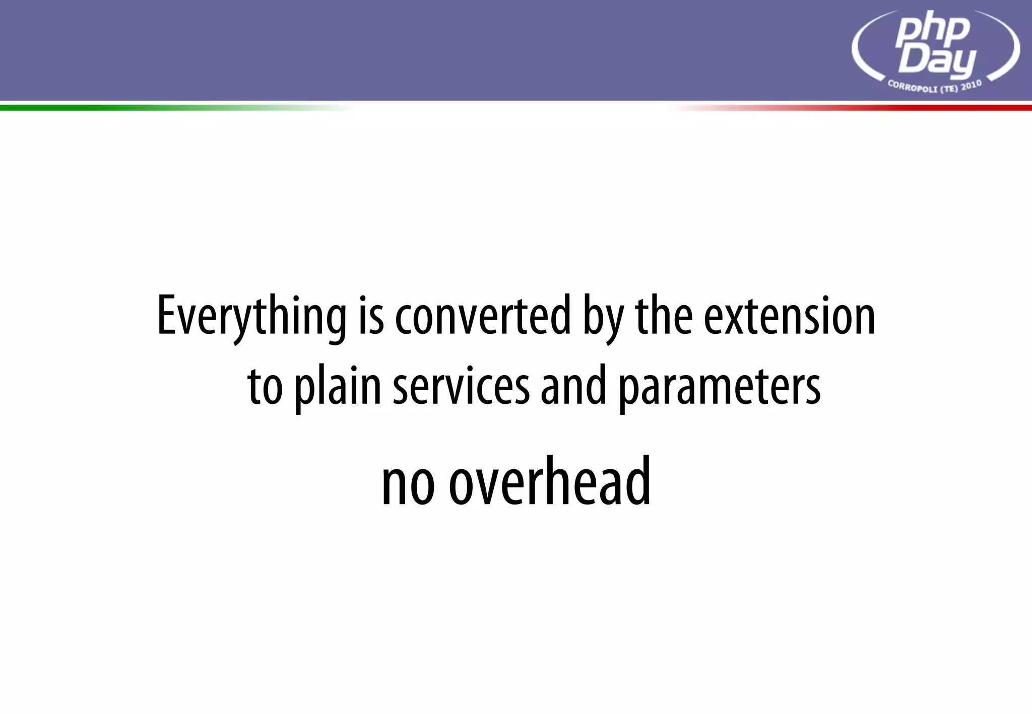 Everything is converted by the extension
     to plain services and parameters
            no overhead
 