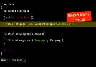 class User
{
  protected $storage;

    function __construct()
                                                    Hardcode it in the
    {                                                   User class
      $this->storage = new SessionStorage('SESSION_ID');
    }

    function setLanguage($language)
    {
      $this->storage->set('language', $language);
    }

    // ...
}

$user = new User();
 