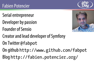 Fabien Potencier
Serial entrepreneur
Developer by passion
Founder of Sensio
Creator and lead developer of Symfony
On Twitter @fabpot
On github http://www.github.com/fabpot
Blog http://fabien.potencier.org/
 