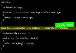 class User
{
  protected $storage;

    function __construct(SessionStorageInterface $storage)
    {
      $this->storage = $storage;
    }
}
                                                      Mock the Session
class SessionStorageForTests implements SessionStorageInterface
{
  protected $data = array();

    static function set($key, $value)
    {
      self::$data[$key] = $value;
    }
}
 