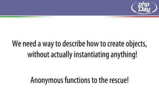 We need a way to describe how to create objects,
    without actually instantiating anything!

      Anonymous functions to the rescue!
 