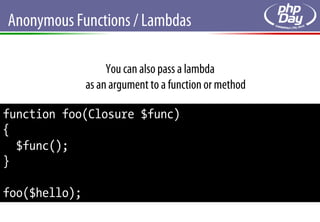 Anonymous Functions / Lambdas

                    You can also pass a lambda
               as an argument to a function or method

function foo(Closure $func)
{
  $func();
}

foo($hello);
 