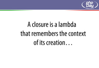 A closure is a lambda
that remembers the context
      of its creation…
 