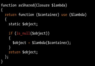 function asShared(Closure $lambda)
{
  return function ($container) use ($lambda)
  {
    static $object;

      if (is_null($object))
      {
        $object = $lambda($container);
      }
      return $object;
    };
}
 