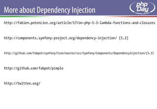 More about Dependency Injection
http://fabien.potencier.org/article/17/on-php-5-3-lambda-functions-and-closures


http://components.symfony-project.org/dependency-injection/ (5.2)


http://github.com/fabpot/symfony/tree/master/src/Symfony/Components/DependencyInjection/(5.3)



http://github.com/fabpot/pimple


http://twittee.org/
 