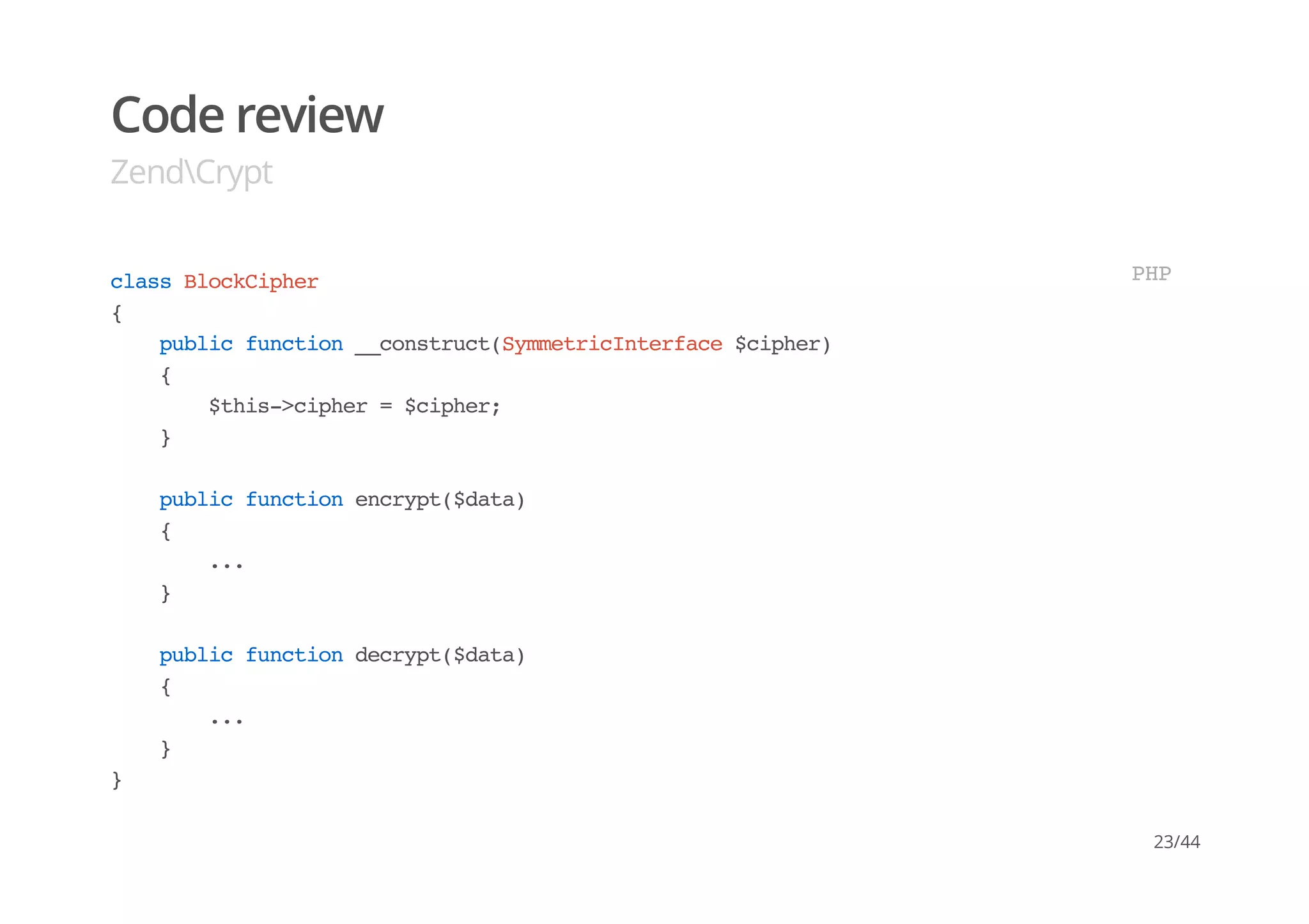 Code review
ZendCrypt
classBlockCipher
{
publicfunction__construct(SymmetricInterface$cipher)
{
$this->cipher=$cipher;
}
publicfunctionencrypt($data)
{
...
}
publicfunctiondecrypt($data)
{
...
}
}
PHP
23/44
 