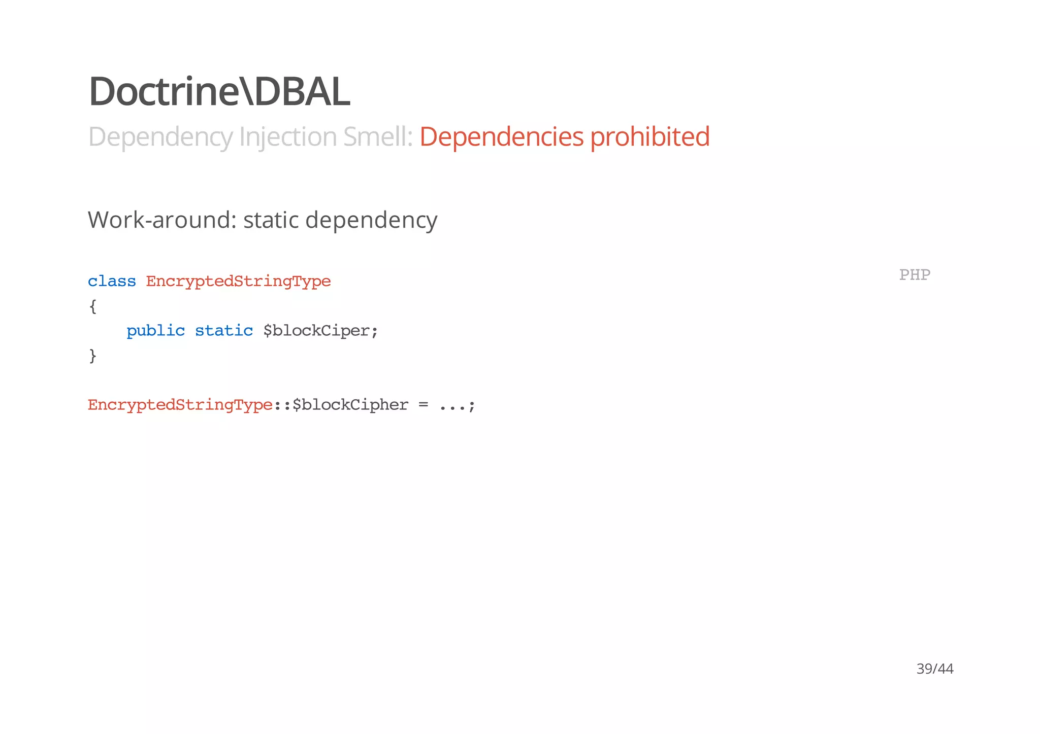 DoctrineDBAL
Dependency Injection Smell: Dependencies prohibited
Work-around: static dependency
classEncryptedStringType
{
publicstatic$blockCiper;
}
EncryptedStringType::$blockCipher=...;
PHP
39/44
 