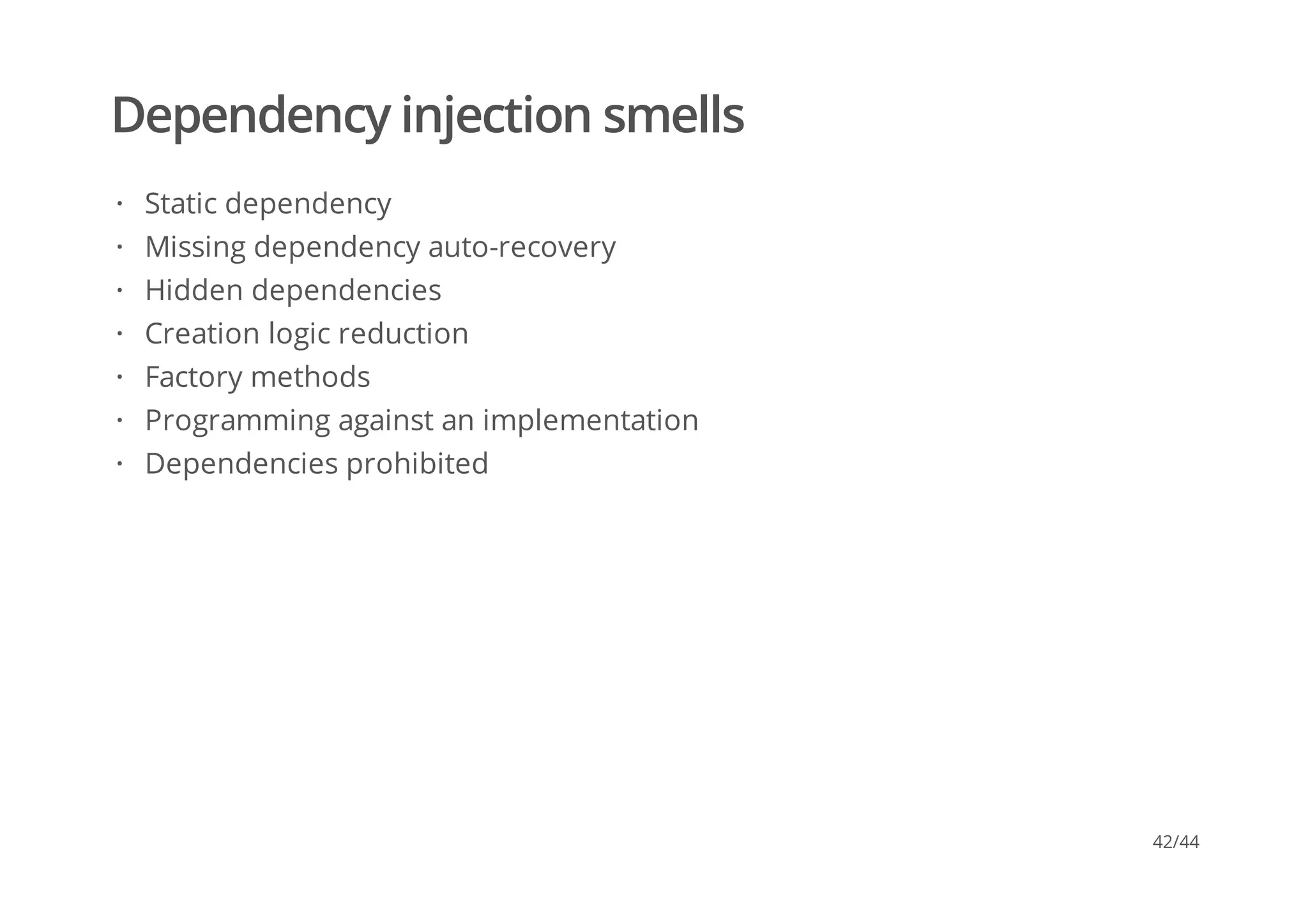 Dependency injection smells
Static dependency
Missing dependency auto-recovery
Hidden dependencies
Creation logic reduction
Factory methods
Programming against an implementation
Dependencies prohibited
·
·
·
·
·
·
·
42/44
 