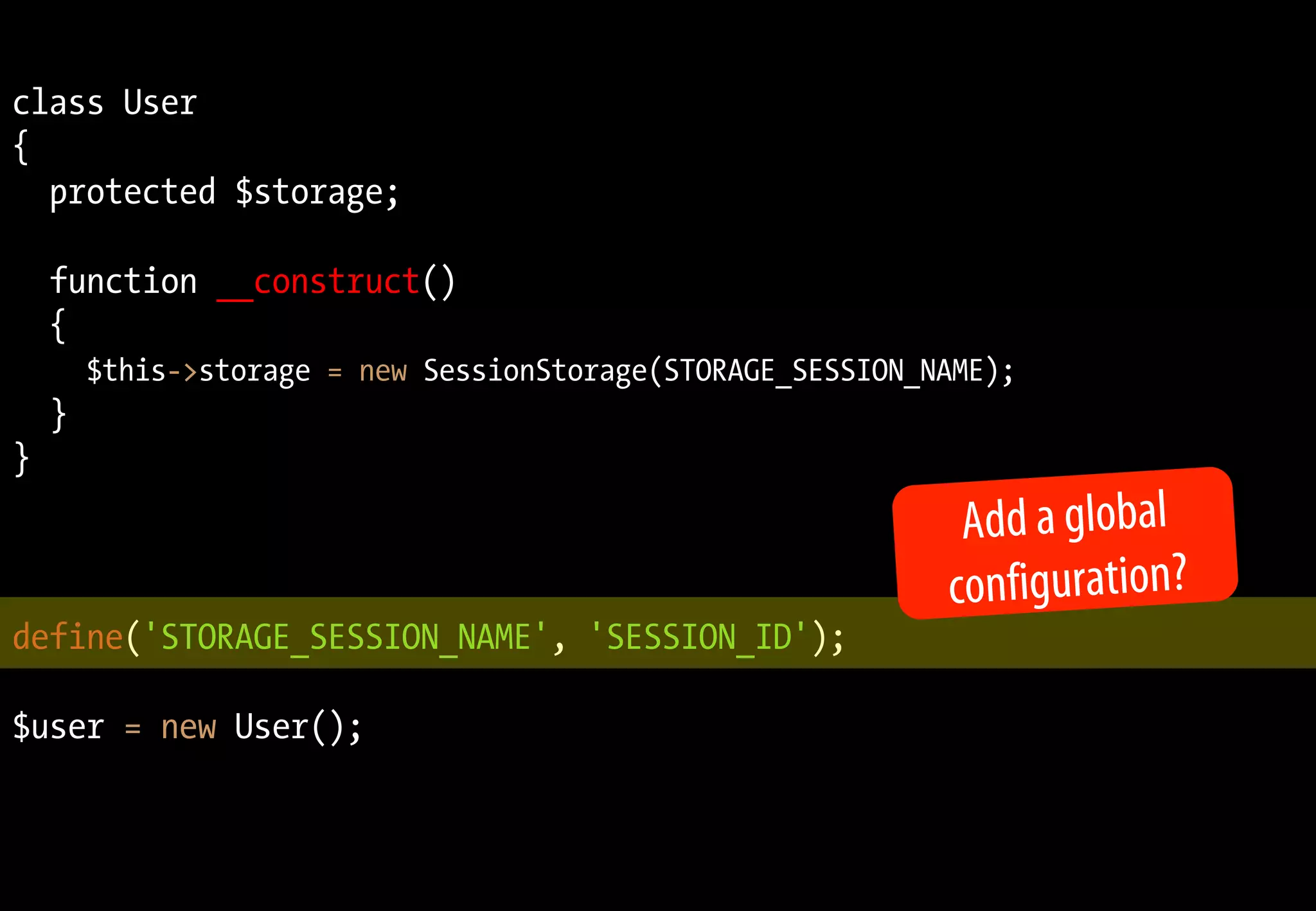 class User
{
protected $storage;
function __construct()
{
$this->storage = new SessionStorage(STORAGE_SESSION_NAME);
}
}
define('STORAGE_SESSION_NAME', 'SESSION_ID');
$user = new User();
Add a global
configuration?
 