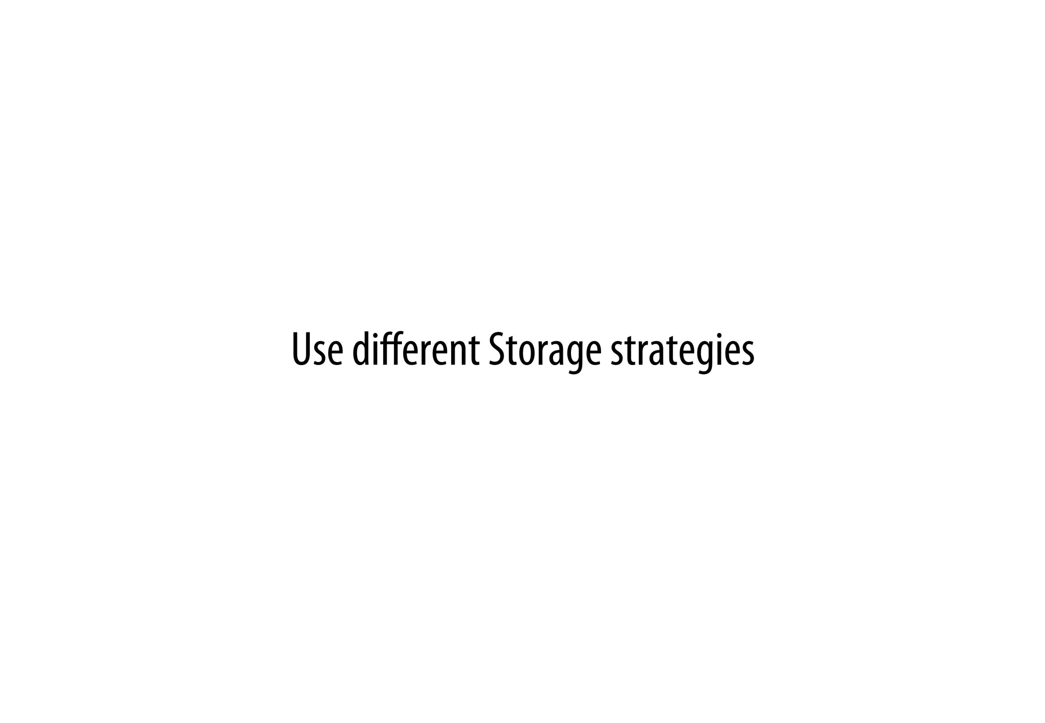 Use diﬀerent Storage strategies
 