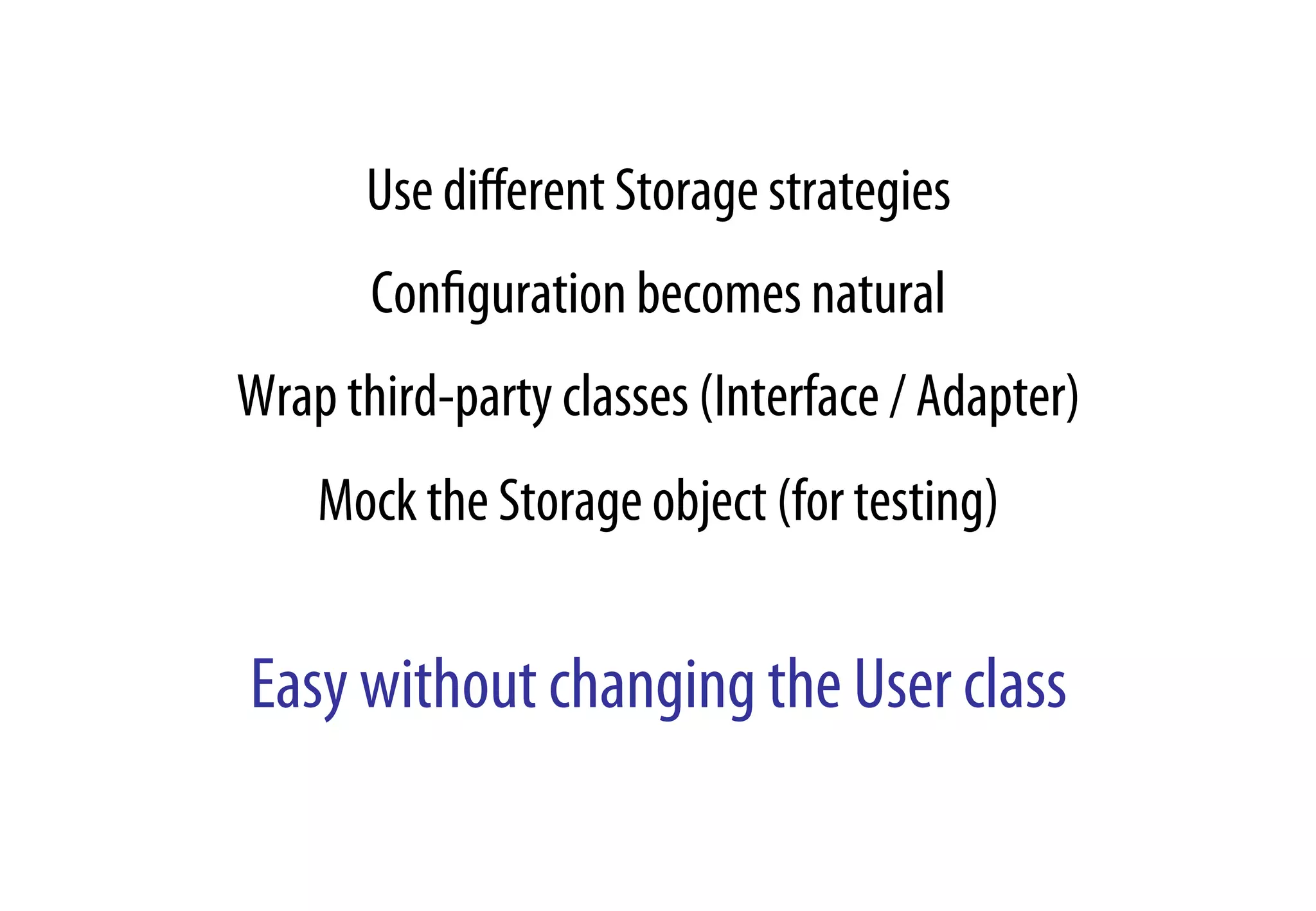 Use diﬀerent Storage strategies
Conﬁguration becomes natural
Wrap third-party classes (Interface / Adapter)
Mock the Storage object (for testing)
Easy without changing the User class
 