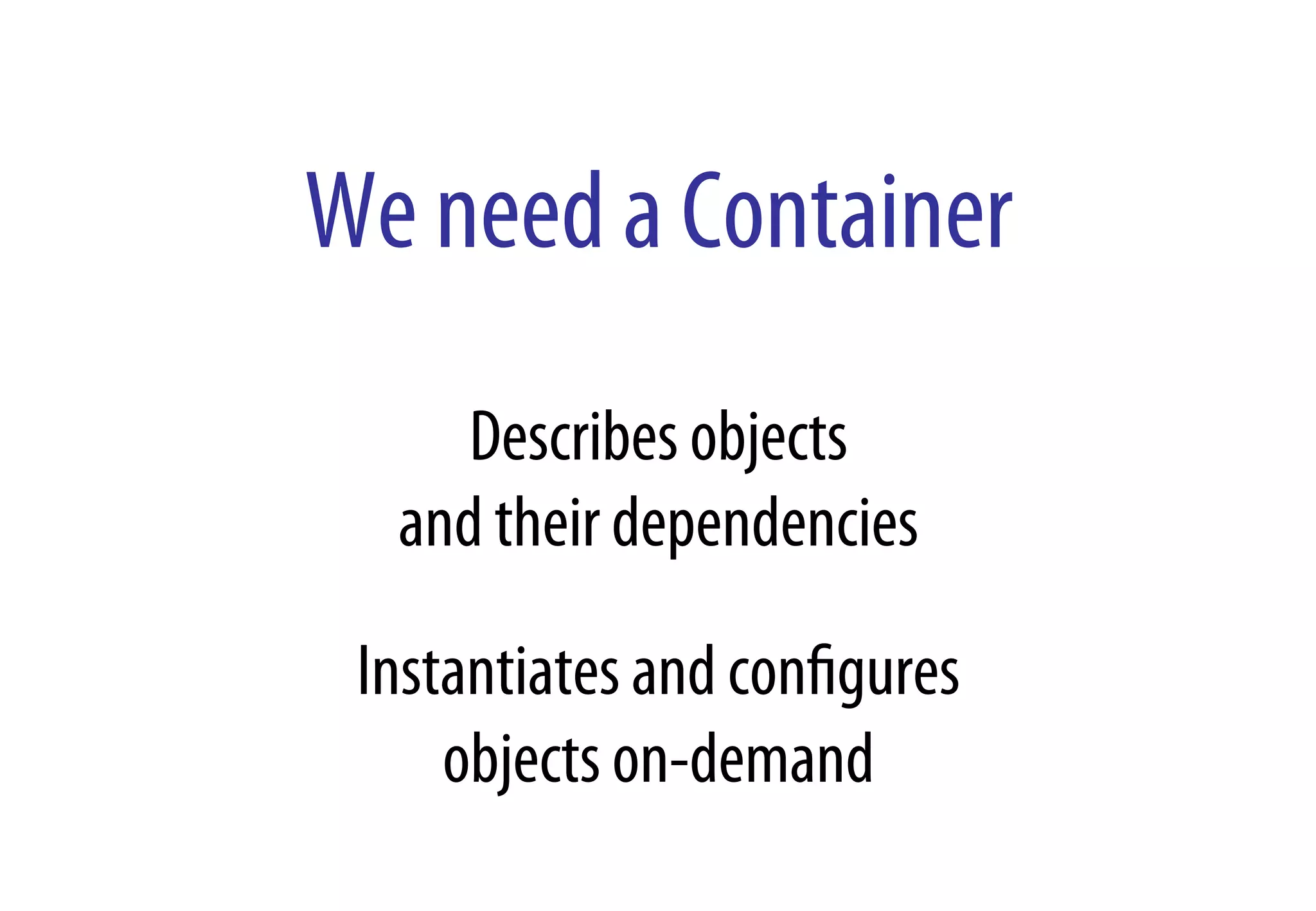 We need a Container
Describes objects
and their dependencies
Instantiates and conﬁgures
objects on-demand
 