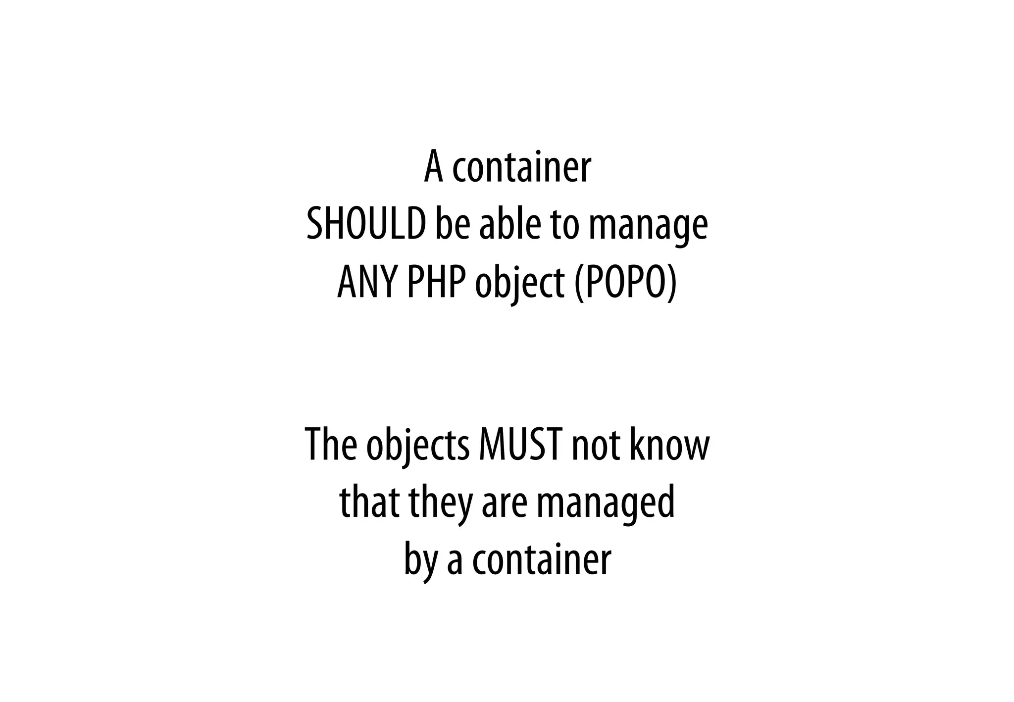 A container
SHOULD be able to manage
ANY PHP object (POPO)
The objects MUST not know
that they are managed
by a container
 