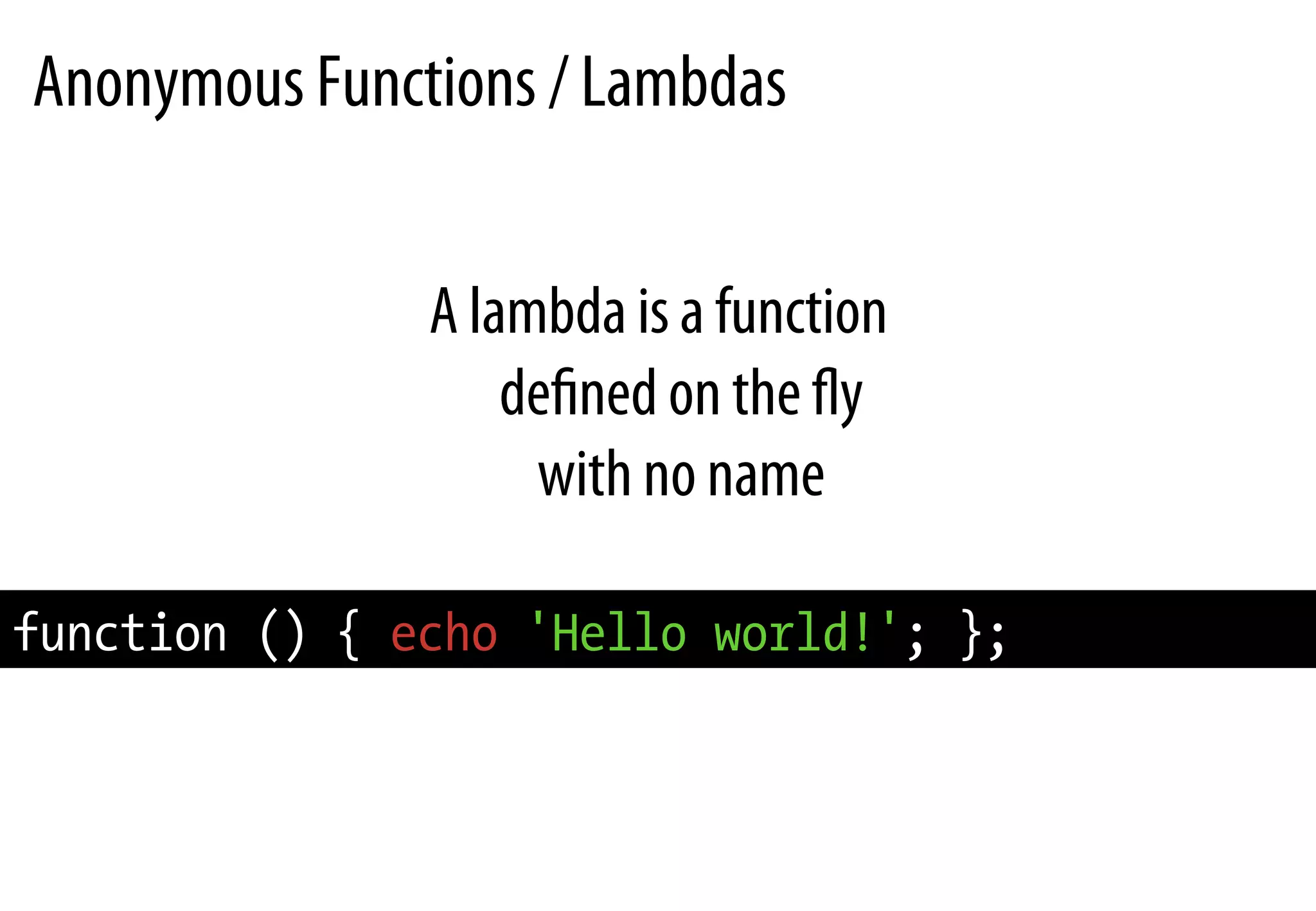 Anonymous Functions / Lambdas
A lambda is a function
deﬁned on the ﬂy
with no name
function () { echo 'Hello world!'; };
 
