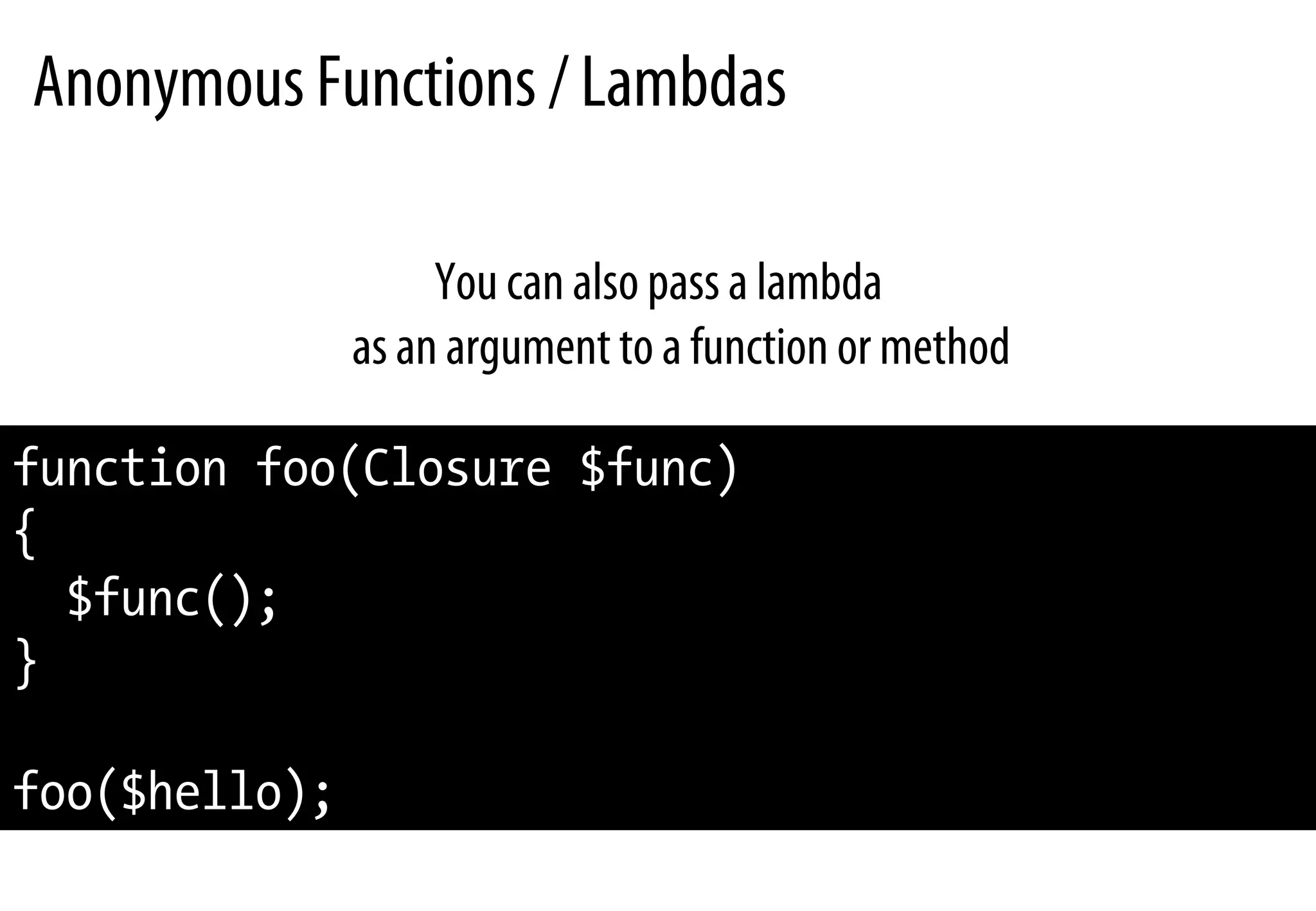 Anonymous Functions / Lambdas
You can also pass a lambda
as an argument to a function or method
function foo(Closure $func)
{
$func();
}
foo($hello);
 
