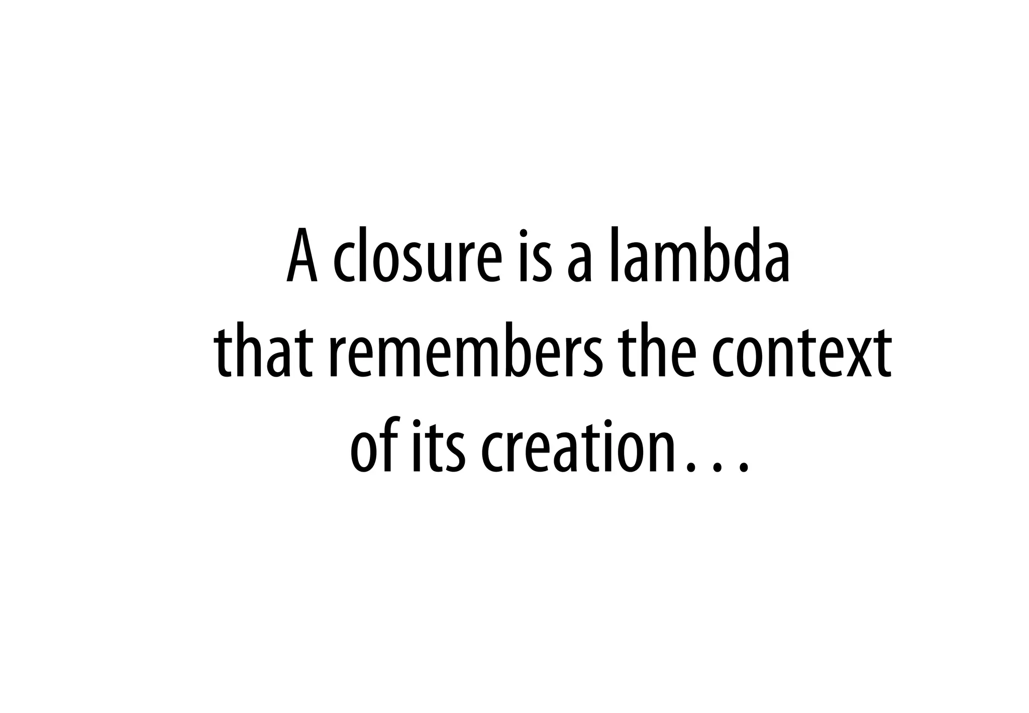A closure is a lambda
that remembers the context
of its creation…
 