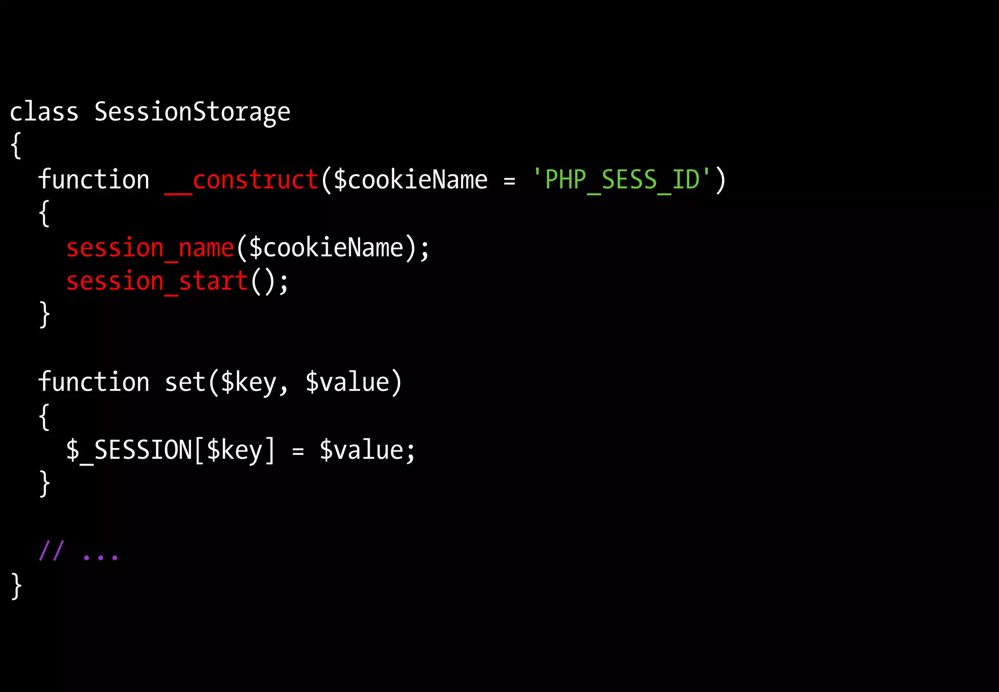 class SessionStorage
{
function __construct($cookieName = 'PHP_SESS_ID')
{
session_name($cookieName);
session_start();
}
function set($key, $value)
{
$_SESSION[$key] = $value;
}
// ...
}
 