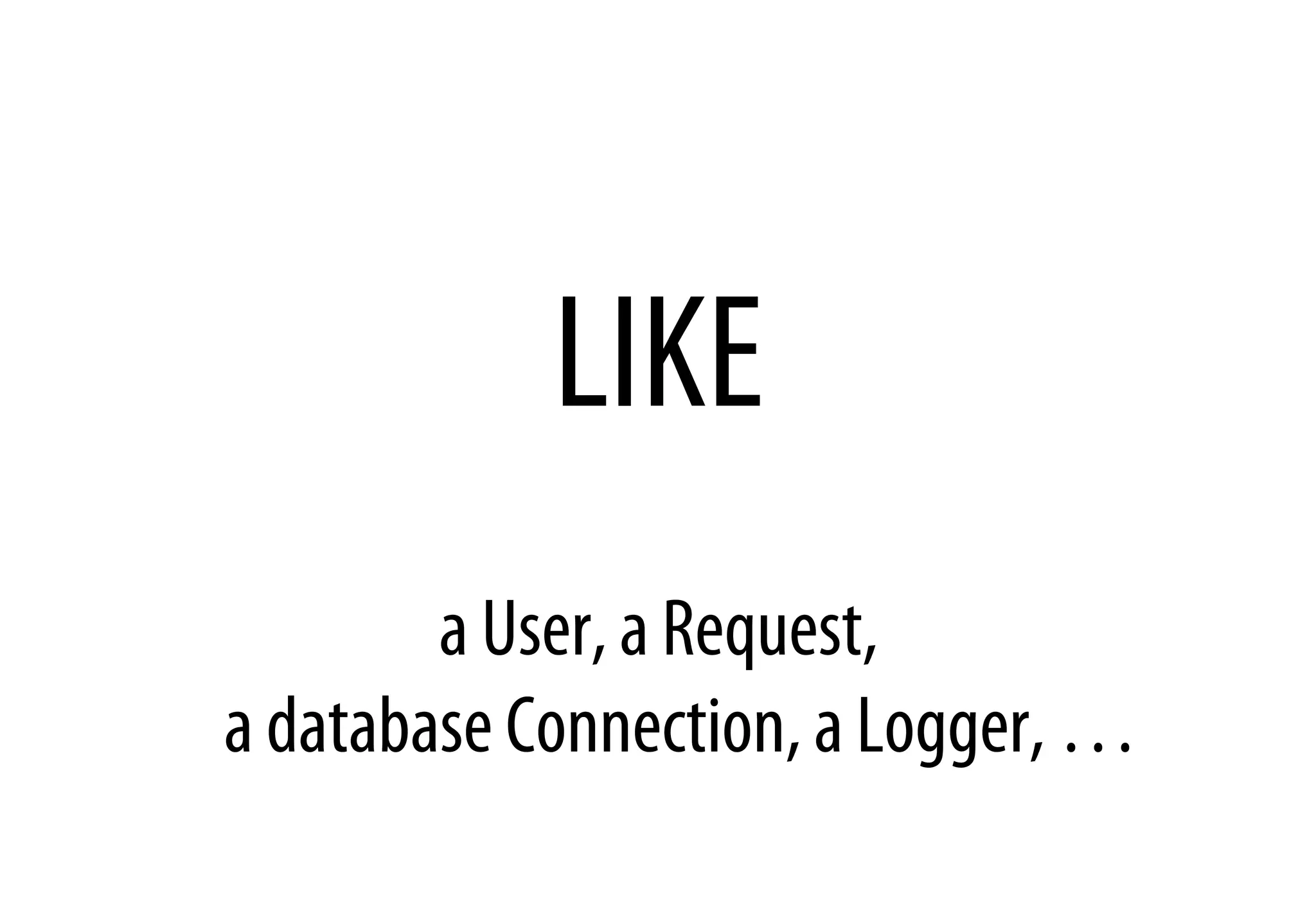 LIKE
a User, a Request,
a database Connection, a Logger, …
 