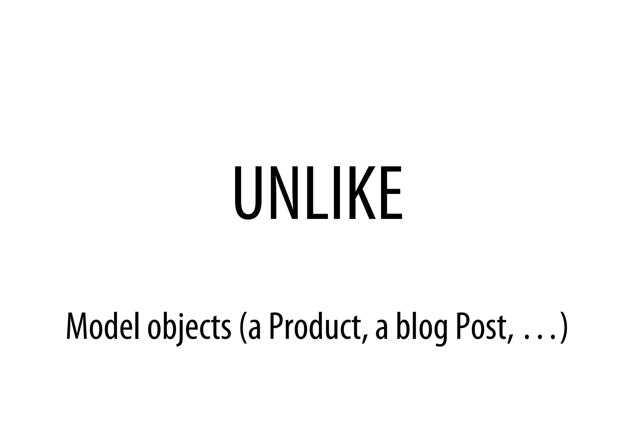 UNLIKE
Model objects (a Product, a blog Post, …)
 
