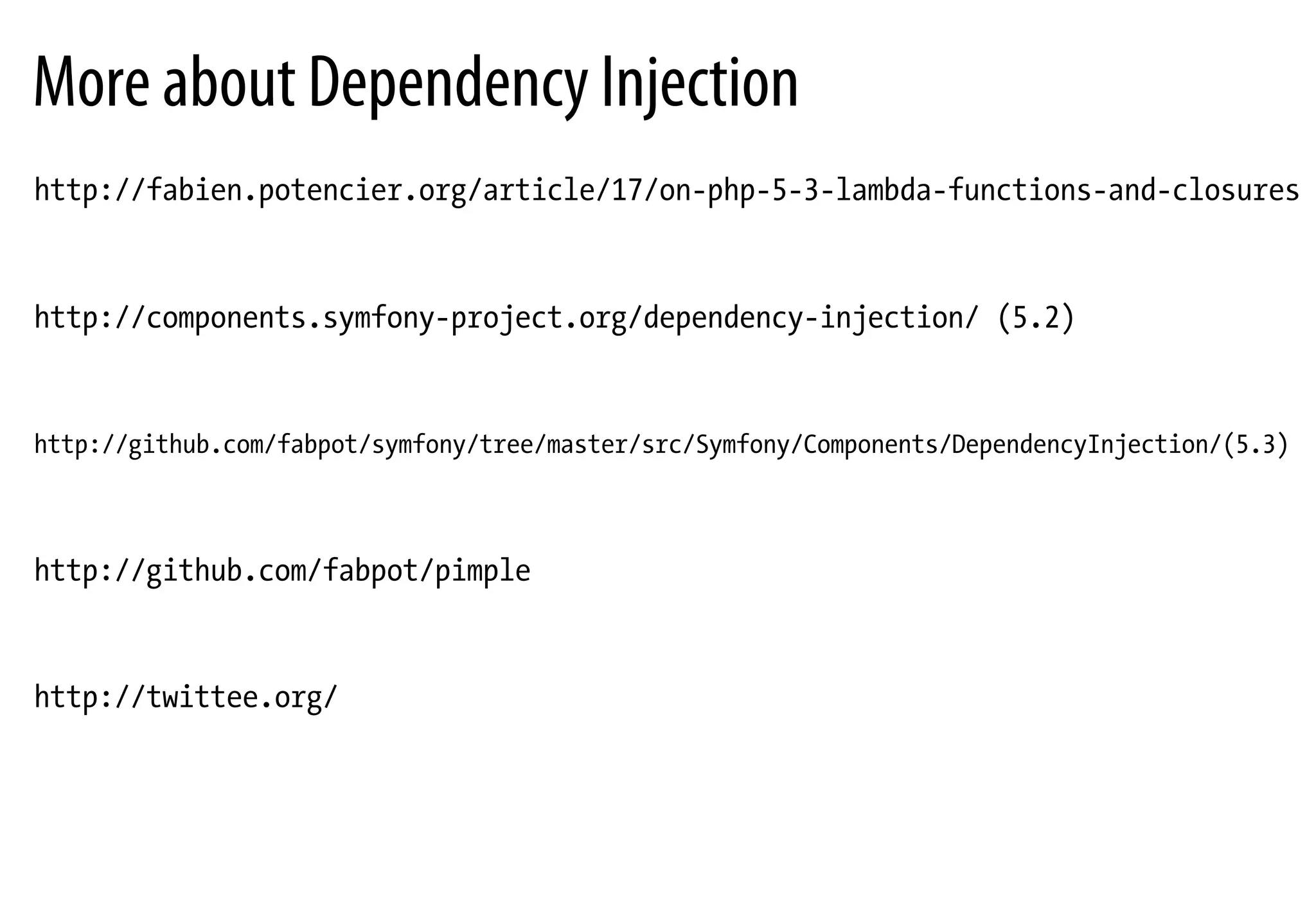 More about Dependency Injection
http://fabien.potencier.org/article/17/on-php-5-3-lambda-functions-and-closures
http://components.symfony-project.org/dependency-injection/ (5.2)
http://github.com/fabpot/symfony/tree/master/src/Symfony/Components/DependencyInjection/(5.3)
http://github.com/fabpot/pimple
http://twittee.org/
 
