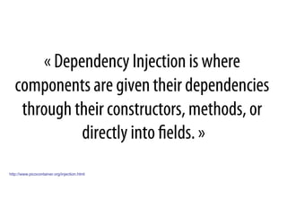 « Dependency Injection is where
components are given their dependencies
through their constructors, methods, or
directly into ﬁelds. »
http://www.picocontainer.org/injection.html
 