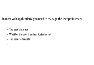 In most web applications, you need to manage the user preferences
–  The user language
–  Whether the user is authenticated or not
–  The user credentials
–  …
 