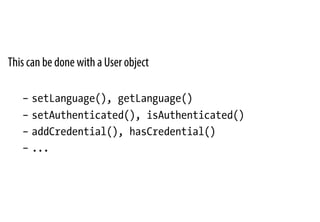 This can be done with a User object
–  setLanguage(), getLanguage()
–  setAuthenticated(), isAuthenticated()
–  addCredential(), hasCredential()
–  ...
 