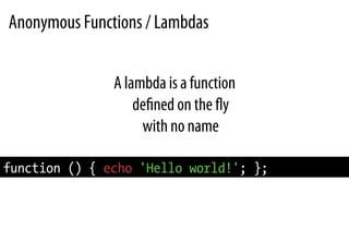 Anonymous Functions / Lambdas
A lambda is a function
deﬁned on the ﬂy
with no name
function () { echo 'Hello world!'; };
 