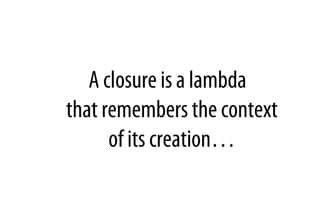 A closure is a lambda
that remembers the context
of its creation…
 